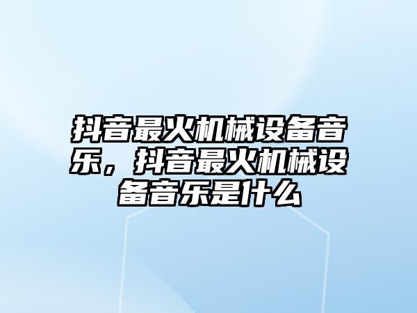 抖音最火機械設備音樂，抖音最火機械設備音樂是什么