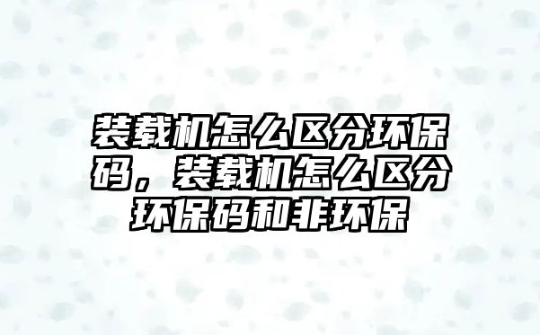 裝載機(jī)怎么區(qū)分環(huán)保碼，裝載機(jī)怎么區(qū)分環(huán)保碼和非環(huán)保