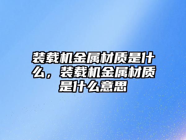 裝載機金屬材質(zhì)是什么，裝載機金屬材質(zhì)是什么意思