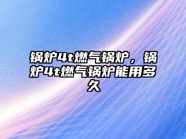 鍋爐4t燃?xì)忮仩t，鍋爐4t燃?xì)忮仩t能用多久