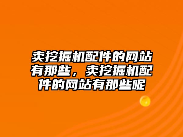 賣挖掘機配件的網(wǎng)站有那些，賣挖掘機配件的網(wǎng)站有那些呢