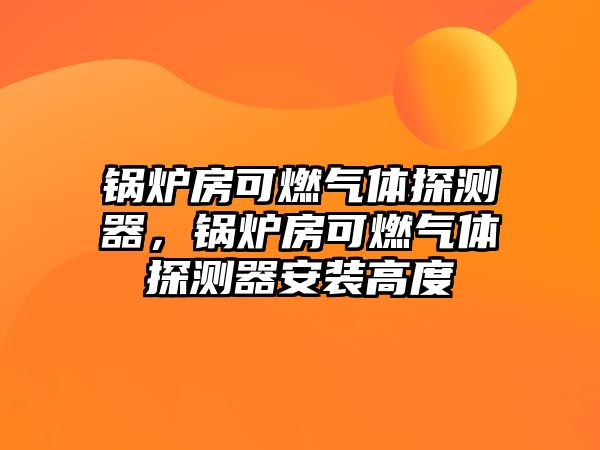 鍋爐房可燃?xì)怏w探測器，鍋爐房可燃?xì)怏w探測器安裝高度