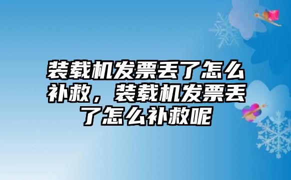 裝載機(jī)發(fā)票丟了怎么補(bǔ)救，裝載機(jī)發(fā)票丟了怎么補(bǔ)救呢