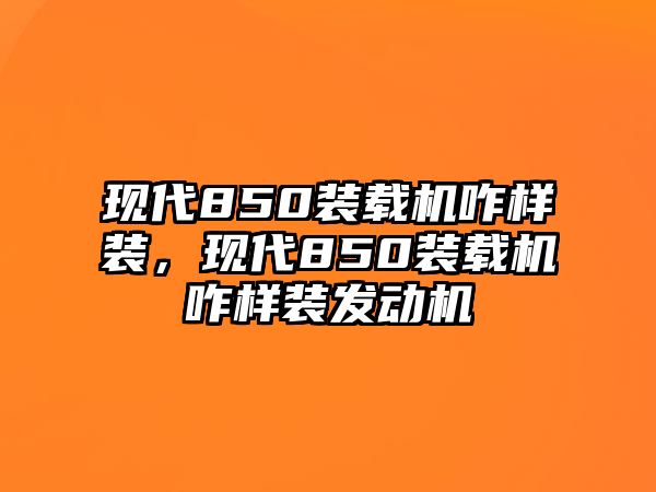 現(xiàn)代850裝載機咋樣裝，現(xiàn)代850裝載機咋樣裝發(fā)動機