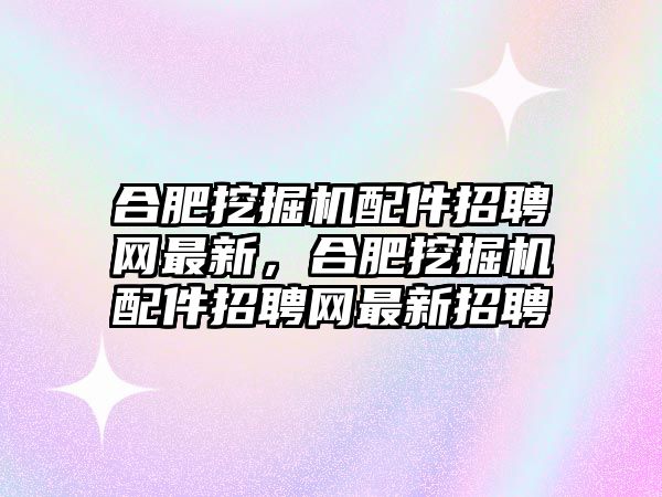 合肥挖掘機配件招聘網(wǎng)最新，合肥挖掘機配件招聘網(wǎng)最新招聘