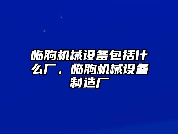 臨朐機(jī)械設(shè)備包括什么廠，臨朐機(jī)械設(shè)備制造廠