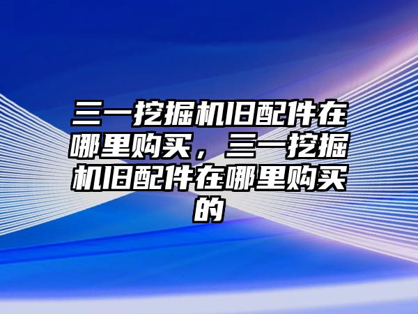 三一挖掘機(jī)舊配件在哪里購(gòu)買，三一挖掘機(jī)舊配件在哪里購(gòu)買的