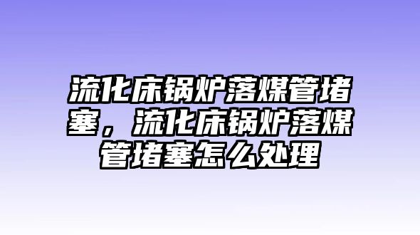 流化床鍋爐落煤管堵塞，流化床鍋爐落煤管堵塞怎么處理