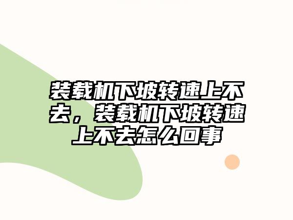 裝載機下坡轉(zhuǎn)速上不去，裝載機下坡轉(zhuǎn)速上不去怎么回事