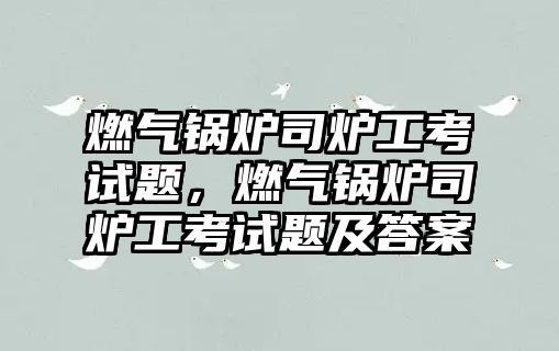 燃?xì)忮仩t司爐工考試題，燃?xì)忮仩t司爐工考試題及答案