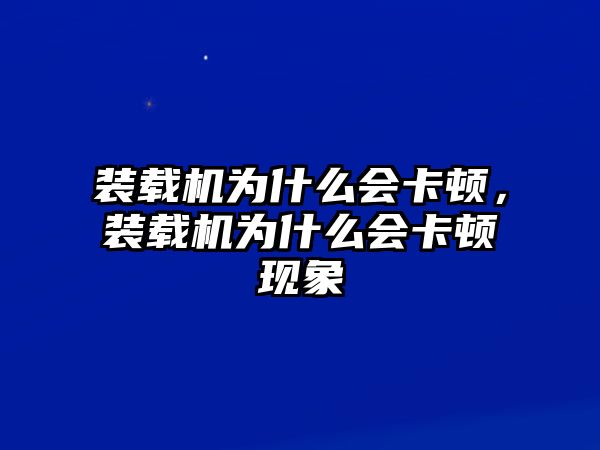 裝載機(jī)為什么會(huì)卡頓，裝載機(jī)為什么會(huì)卡頓現(xiàn)象