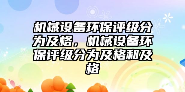 機械設備環(huán)保評級分為及格，機械設備環(huán)保評級分為及格和及格