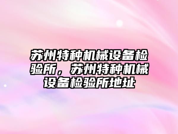 蘇州特種機械設(shè)備檢驗所，蘇州特種機械設(shè)備檢驗所地址