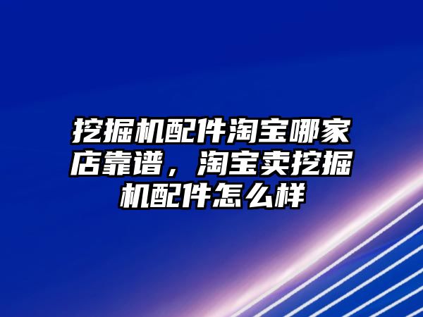 挖掘機(jī)配件淘寶哪家店靠譜，淘寶賣挖掘機(jī)配件怎么樣