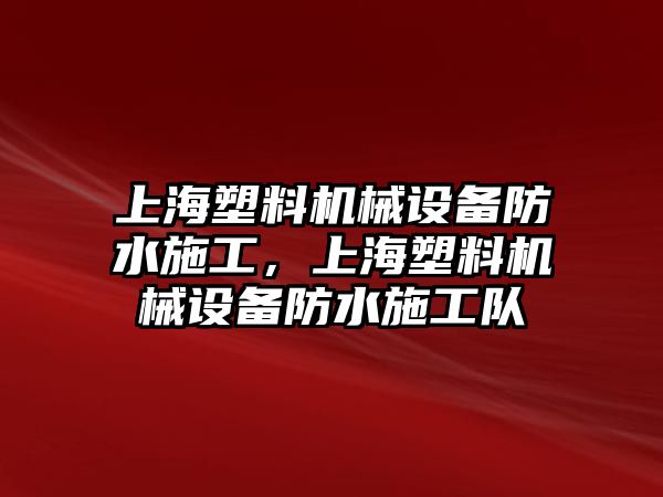 上海塑料機(jī)械設(shè)備防水施工，上海塑料機(jī)械設(shè)備防水施工隊(duì)