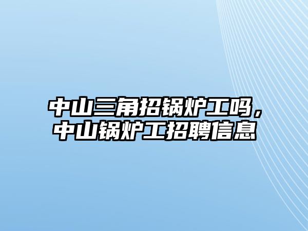 中山三角招鍋爐工嗎，中山鍋爐工招聘信息