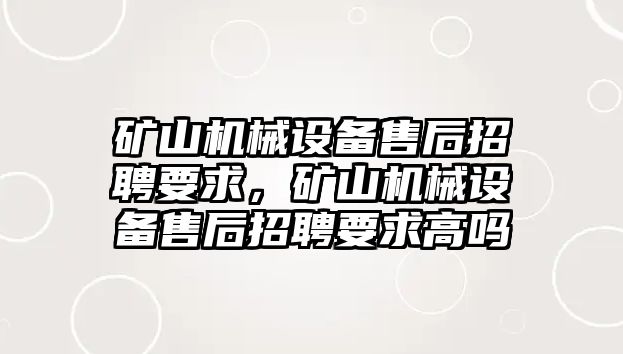 礦山機械設(shè)備售后招聘要求，礦山機械設(shè)備售后招聘要求高嗎