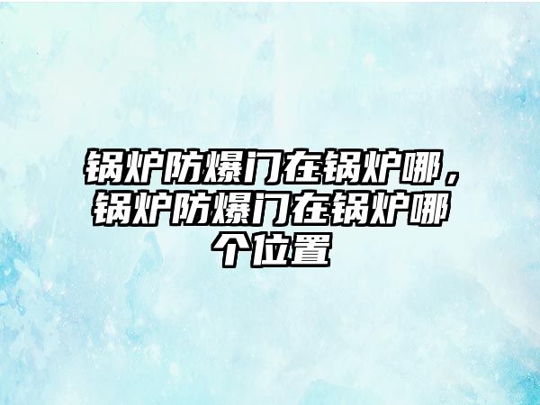 鍋爐防爆門在鍋爐哪，鍋爐防爆門在鍋爐哪個位置