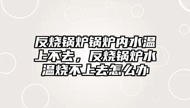 反燒鍋爐鍋爐內(nèi)水溫上不去，反燒鍋爐水溫燒不上去怎么辦