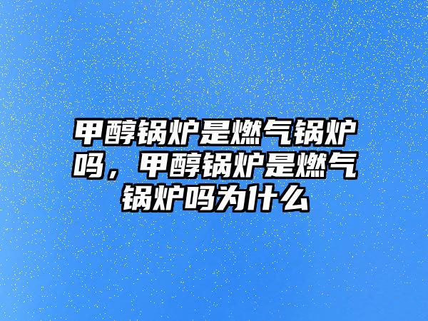 甲醇鍋爐是燃?xì)忮仩t嗎，甲醇鍋爐是燃?xì)忮仩t嗎為什么