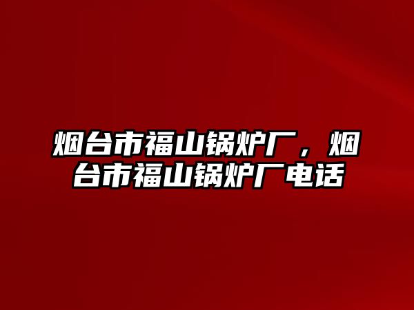 煙臺市福山鍋爐廠，煙臺市福山鍋爐廠電話