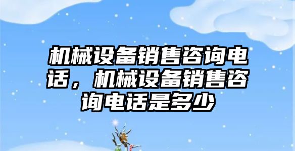 機械設備銷售咨詢電話，機械設備銷售咨詢電話是多少