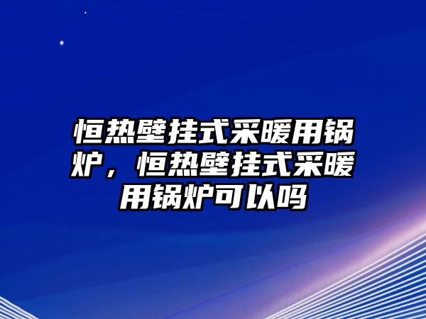 恒熱壁掛式采暖用鍋爐，恒熱壁掛式采暖用鍋爐可以嗎