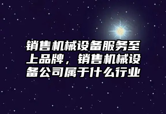 銷售機械設(shè)備服務(wù)至上品牌，銷售機械設(shè)備公司屬于什么行業(yè)