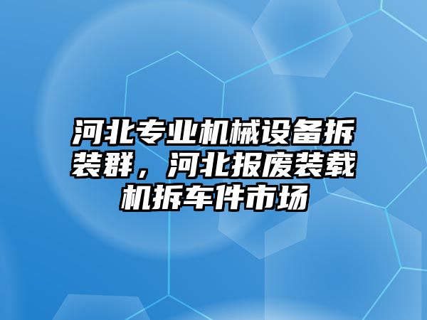 河北專業(yè)機(jī)械設(shè)備拆裝群，河北報(bào)廢裝載機(jī)拆車件市場(chǎng)