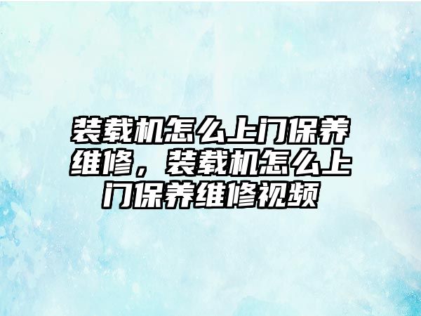 裝載機(jī)怎么上門保養(yǎng)維修，裝載機(jī)怎么上門保養(yǎng)維修視頻