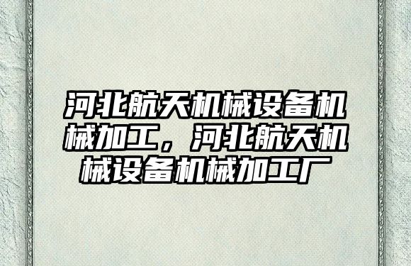 河北航天機械設備機械加工，河北航天機械設備機械加工廠