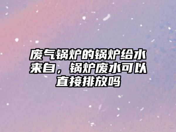 廢氣鍋爐的鍋爐給水來自，鍋爐廢水可以直接排放嗎