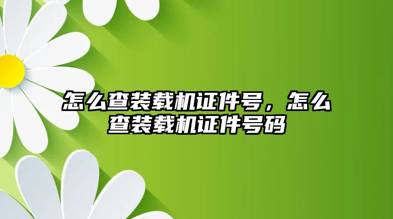 怎么查裝載機(jī)證件號，怎么查裝載機(jī)證件號碼