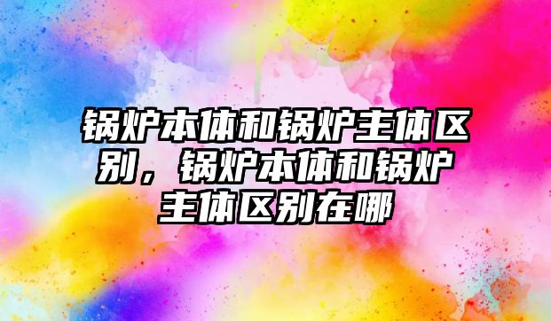 鍋爐本體和鍋爐主體區(qū)別，鍋爐本體和鍋爐主體區(qū)別在哪