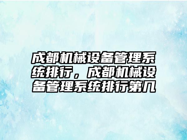 成都機械設備管理系統(tǒng)排行，成都機械設備管理系統(tǒng)排行第幾