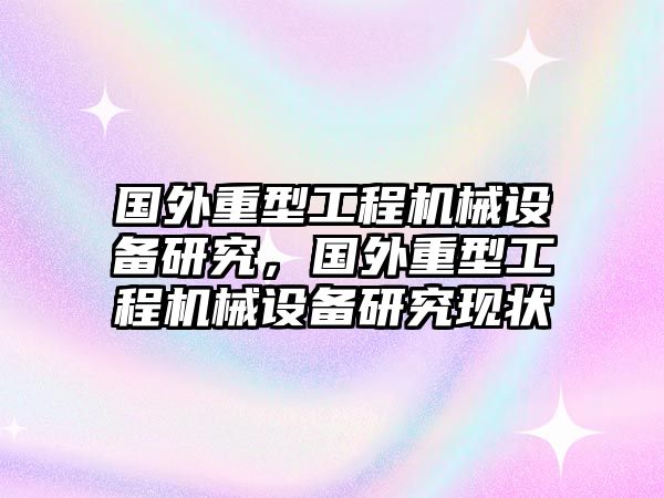 國外重型工程機械設(shè)備研究，國外重型工程機械設(shè)備研究現(xiàn)狀