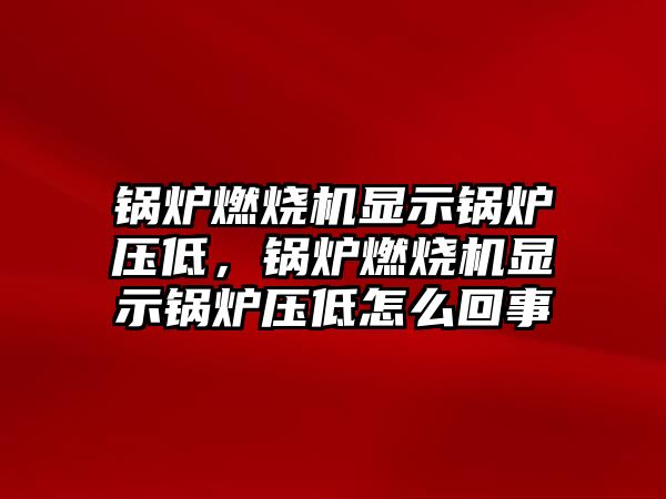 鍋爐燃燒機顯示鍋爐壓低，鍋爐燃燒機顯示鍋爐壓低怎么回事