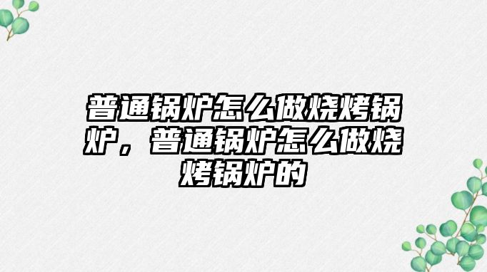 普通鍋爐怎么做燒烤鍋爐，普通鍋爐怎么做燒烤鍋爐的