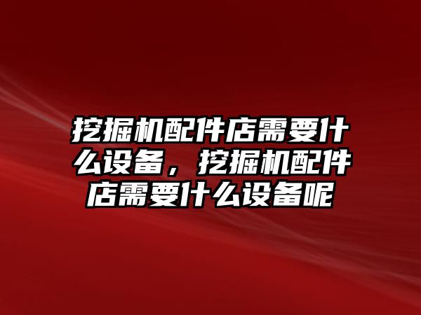 挖掘機配件店需要什么設(shè)備，挖掘機配件店需要什么設(shè)備呢