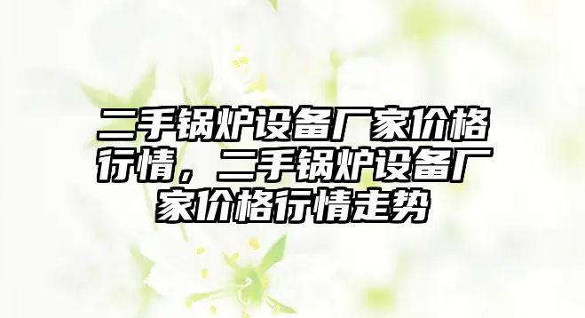 二手鍋爐設(shè)備廠家價(jià)格行情，二手鍋爐設(shè)備廠家價(jià)格行情走勢(shì)