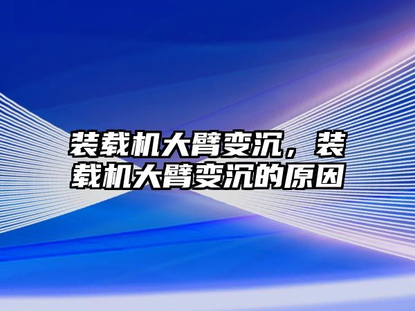 裝載機大臂變沉，裝載機大臂變沉的原因