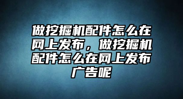 做挖掘機(jī)配件怎么在網(wǎng)上發(fā)布，做挖掘機(jī)配件怎么在網(wǎng)上發(fā)布廣告呢