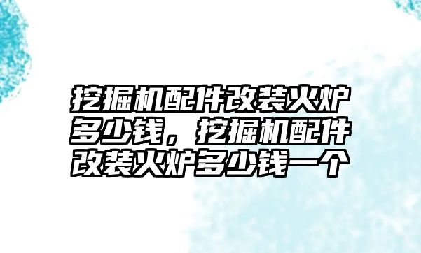 挖掘機配件改裝火爐多少錢，挖掘機配件改裝火爐多少錢一個