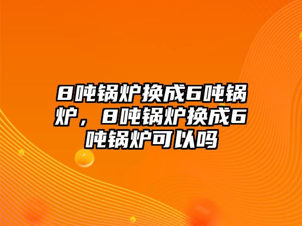 8噸鍋爐換成6噸鍋爐，8噸鍋爐換成6噸鍋爐可以嗎