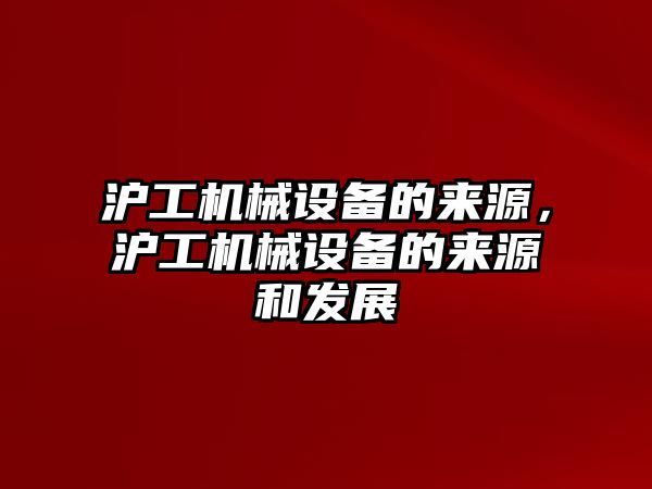 滬工機械設(shè)備的來源，滬工機械設(shè)備的來源和發(fā)展