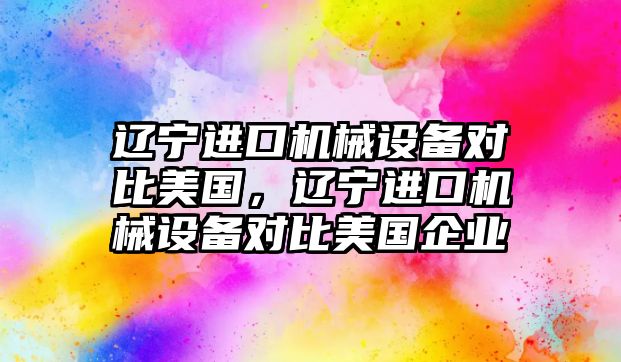 遼寧進口機械設備對比美國，遼寧進口機械設備對比美國企業(yè)