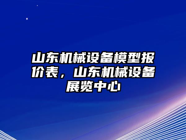 山東機械設(shè)備模型報價表，山東機械設(shè)備展覽中心