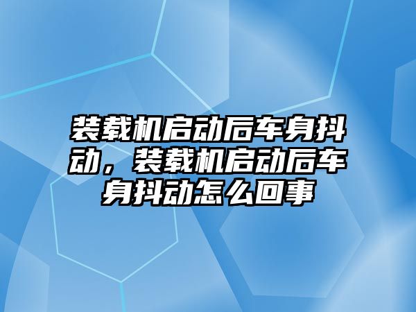 裝載機啟動后車身抖動，裝載機啟動后車身抖動怎么回事