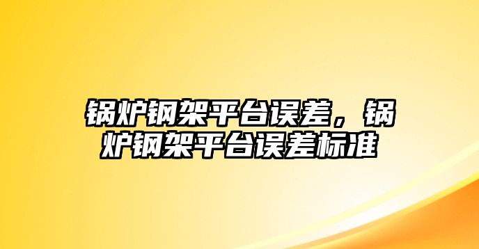 鍋爐鋼架平臺誤差，鍋爐鋼架平臺誤差標(biāo)準(zhǔn)