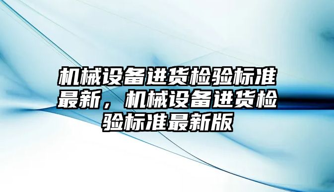 機械設(shè)備進貨檢驗標準最新，機械設(shè)備進貨檢驗標準最新版